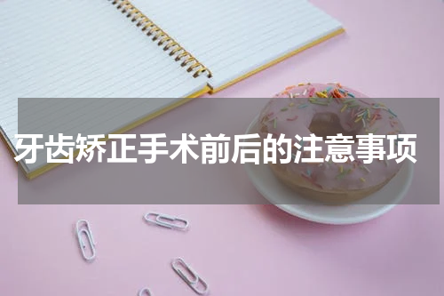  牙齿矫正手术前后的注意事项