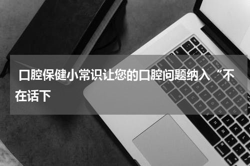  口腔保健小常识让您的口腔问题纳入“不在话下