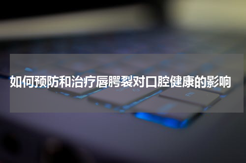  如何预防和治疗唇腭裂对口腔健康的影响