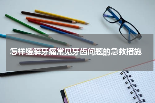 怎样缓解牙痛常见牙齿问题的急救措施