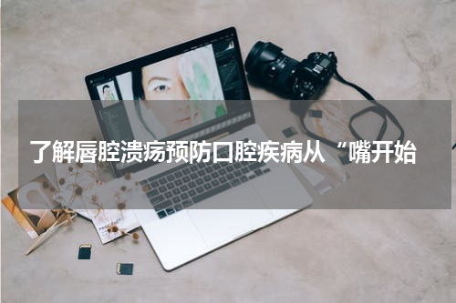  了解唇腔溃疡预防口腔疾病从“嘴开始