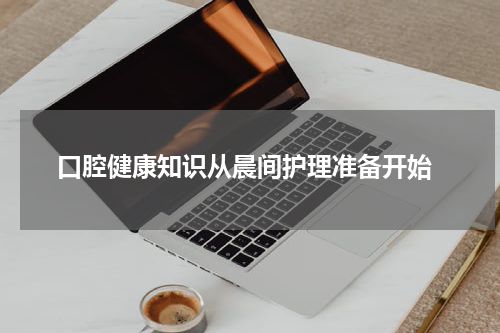  口腔健康知识从晨间护理准备开始