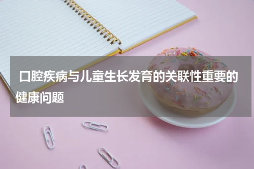  口腔疾病与儿童生长发育的关联性重要的健康问题