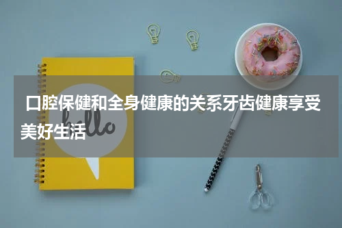  口腔保健和全身健康的关系牙齿健康享受美好生活