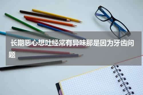  长期恶心想吐经常有异味那是因为牙齿问题