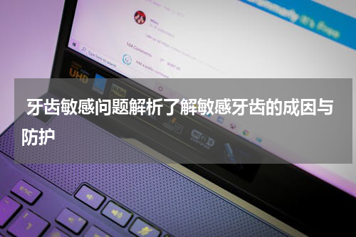  牙齿敏感问题解析了解敏感牙齿的成因与防护