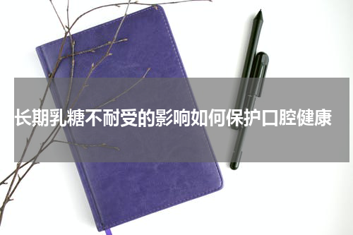  长期乳糖不耐受的影响如何保护口腔健康