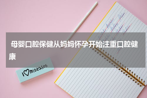  母婴口腔保健从妈妈怀孕开始注重口腔健康