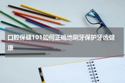 口腔保健101如何正确地刷牙保护牙齿健康