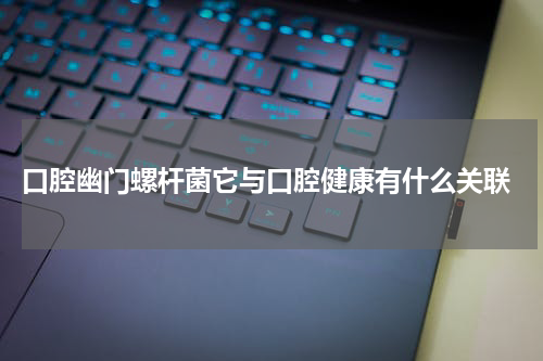  口腔幽门螺杆菌它与口腔健康有什么关联