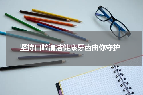  坚持口腔清洁健康牙齿由你守护