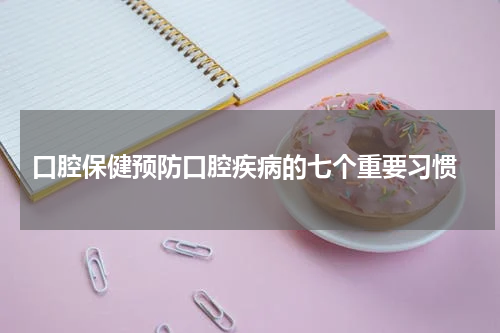  口腔保健预防口腔疾病的七个重要习惯