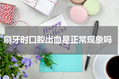 刷牙时口腔出血是正常现象吗