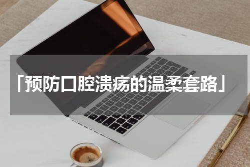  「预防口腔溃疡的温柔套路」