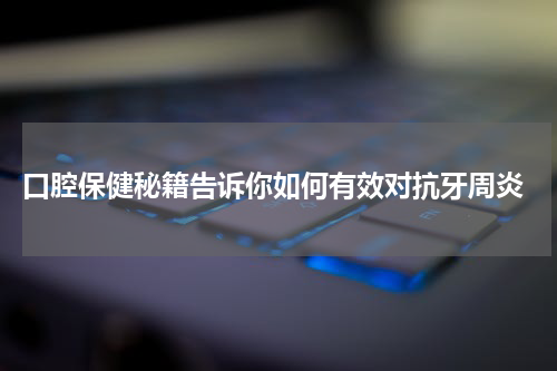  口腔保健秘籍告诉你如何有效对抗牙周炎