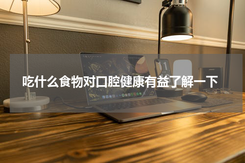  吃什么食物对口腔健康有益了解一下