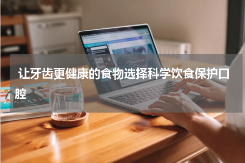  让牙齿更健康的食物选择科学饮食保护口腔
