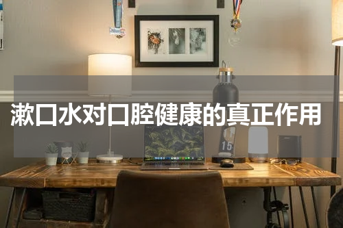  漱口水对口腔健康的真正作用
