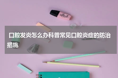  口腔发炎怎么办科普常见口腔炎症的防治措施