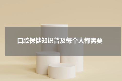  口腔保健知识普及每个人都需要