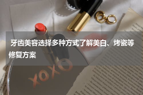  牙齿美容选择多种方式了解美白、烤瓷等修复方案