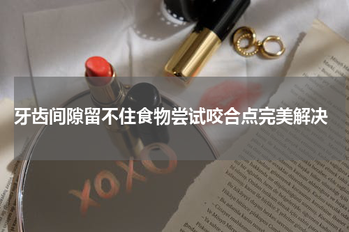  牙齿间隙留不住食物尝试咬合点完美解决
