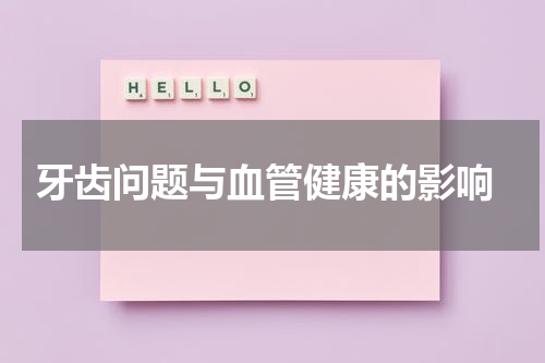  牙齿问题与血管健康的影响