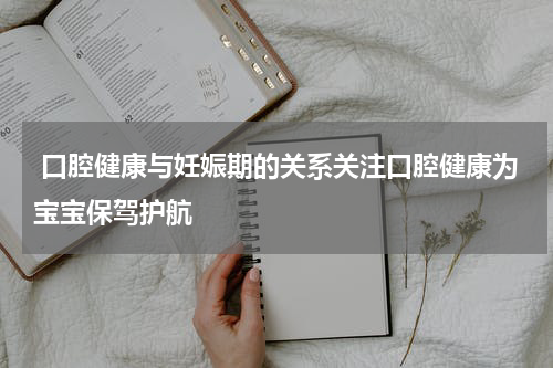  口腔健康与妊娠期的关系关注口腔健康为宝宝保驾护航