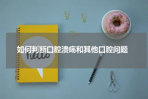  如何判断口腔溃疡和其他口腔问题