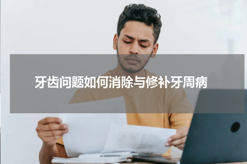  牙齿问题如何消除与修补牙周病