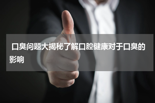  口臭问题大揭秘了解口腔健康对于口臭的影响