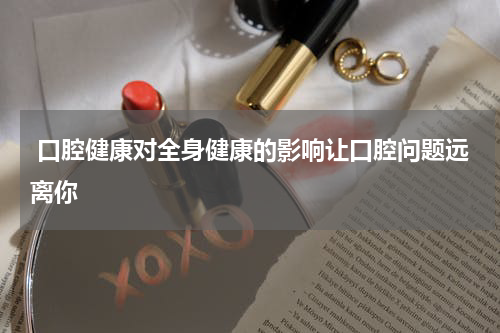  口腔健康对全身健康的影响让口腔问题远离你