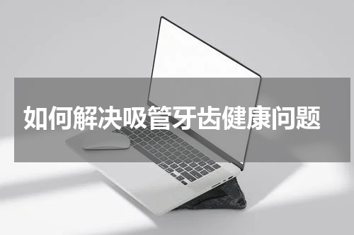  如何解决吸管牙齿健康问题