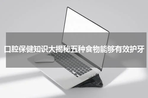 口腔保健知识大揭秘五种食物能够有效护牙