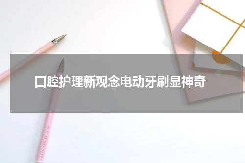  口腔护理新观念电动牙刷显神奇