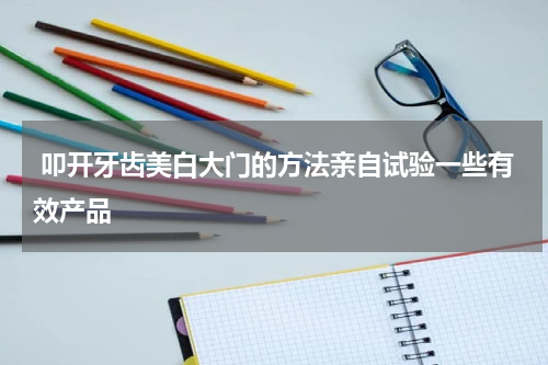  叩开牙齿美白大门的方法亲自试验一些有效产品