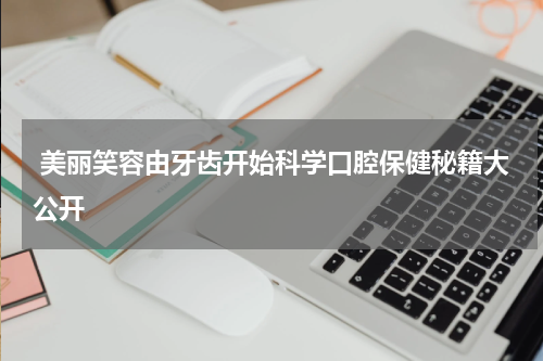  美丽笑容由牙齿开始科学口腔保健秘籍大公开