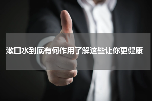 漱口水到底有何作用了解这些让你更健康