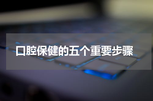 口腔保健的五个重要步骤