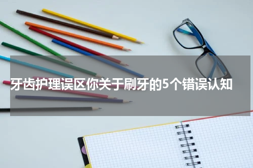  牙齿护理误区你关于刷牙的5个错误认知