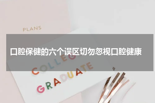  口腔保健的六个误区切勿忽视口腔健康