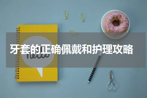  牙套的正确佩戴和护理攻略