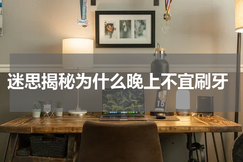  迷思揭秘为什么晚上不宜刷牙