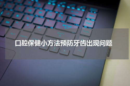  口腔保健小方法预防牙齿出现问题