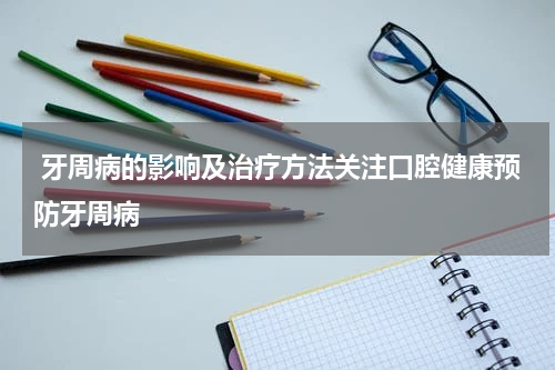 牙周病的影响及治疗方法关注口腔健康预防牙周病