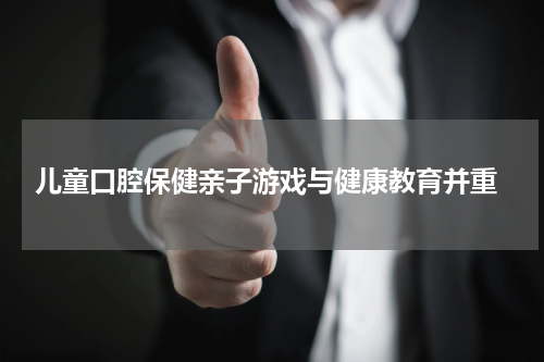  儿童口腔保健亲子游戏与健康教育并重
