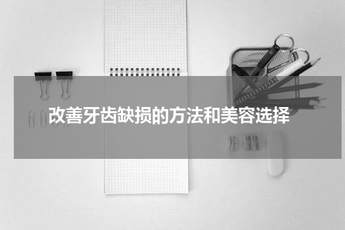  改善牙齿缺损的方法和美容选择
