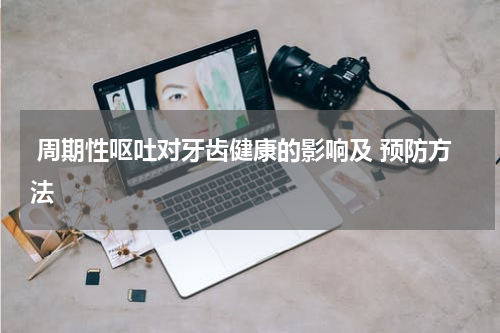  周期性呕吐对牙齿健康的影响及 预防方法