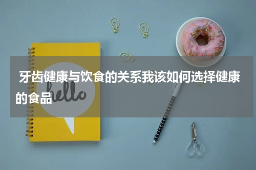 牙齿健康与饮食的关系我该如何选择健康的食品
