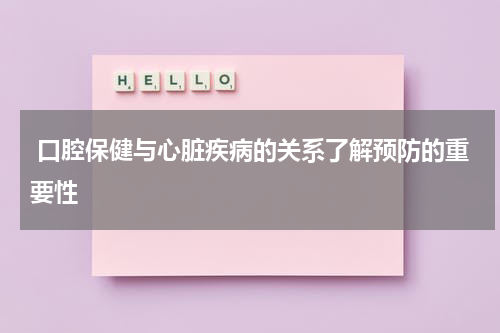  口腔保健与心脏疾病的关系了解预防的重要性